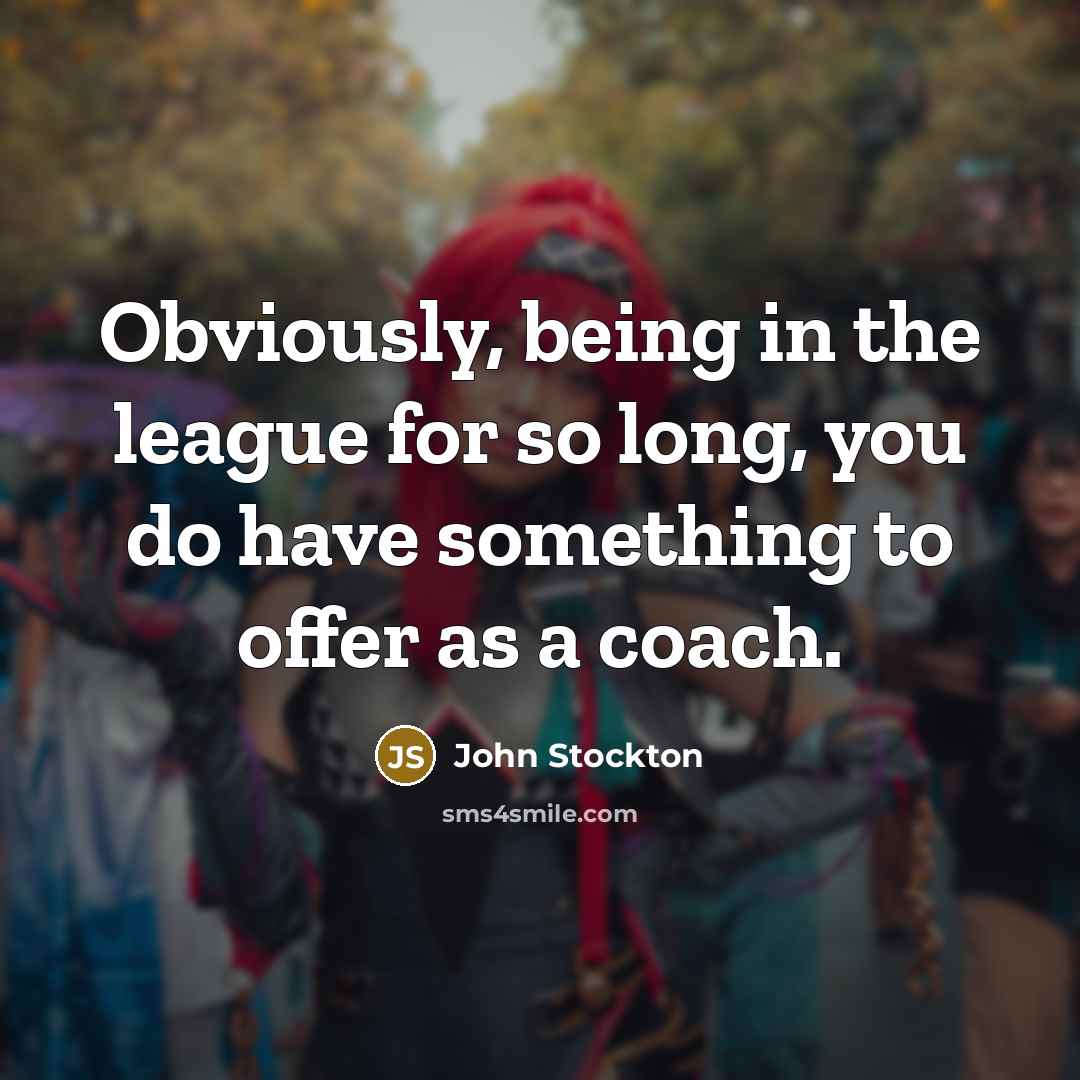 “Obviously, being in the league for so long, you do have something to offer as a coach.” quote by John Stockton