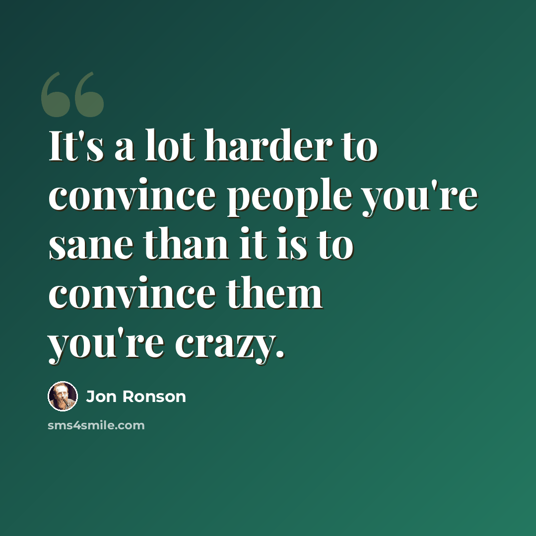 “It's a lot harder to convince people you're sane than it is to convince them you're crazy.” quote by Jon Ronson