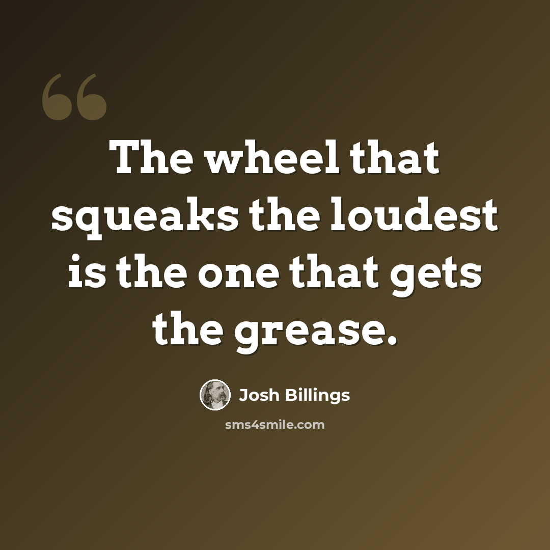 “The wheel that squeaks the loudest is the one that gets the grease.” quote by Josh Billings
