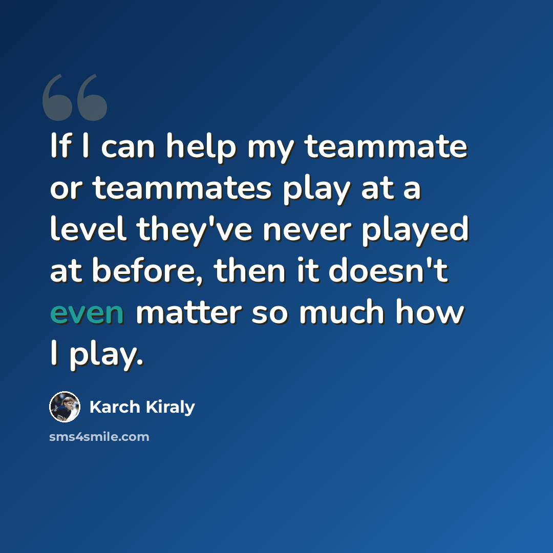 “If I can help my teammate or teammates play at a level they've never played at before, then it doesn't even matter so much how I play.” quote by Karch Kiraly