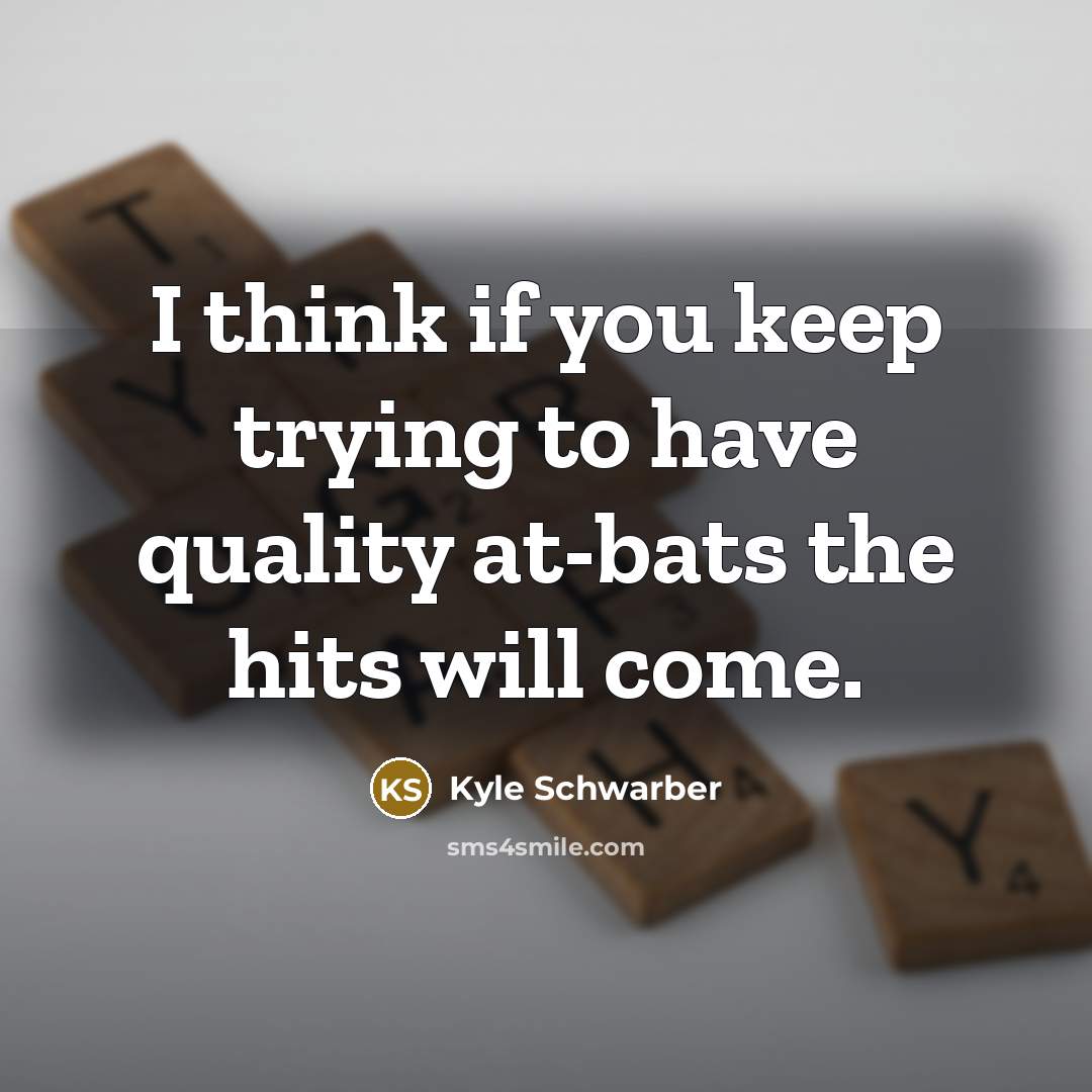 “I think if you keep trying to have quality at-bats the hits will come.” quote by Kyle Schwarber