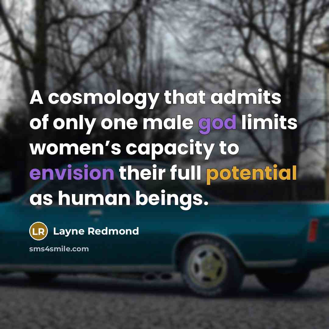 “A cosmology that admits of only one male god limits women’s capacity to envision their full potential as human beings.” quote by Layne Redmond