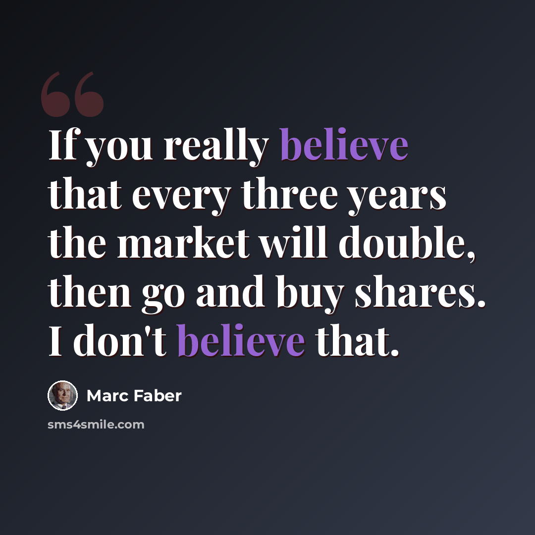 “If you really believe that every three years the market will double, then go and buy shares. I don't believe that.” quote by Marc Faber