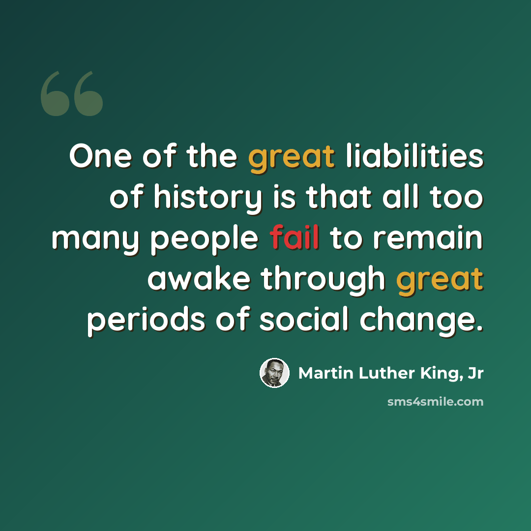 “One of the great liabilities of history is that all too many people fail to remain awake through great periods of social change.” quote by Martin Luther King, Jr