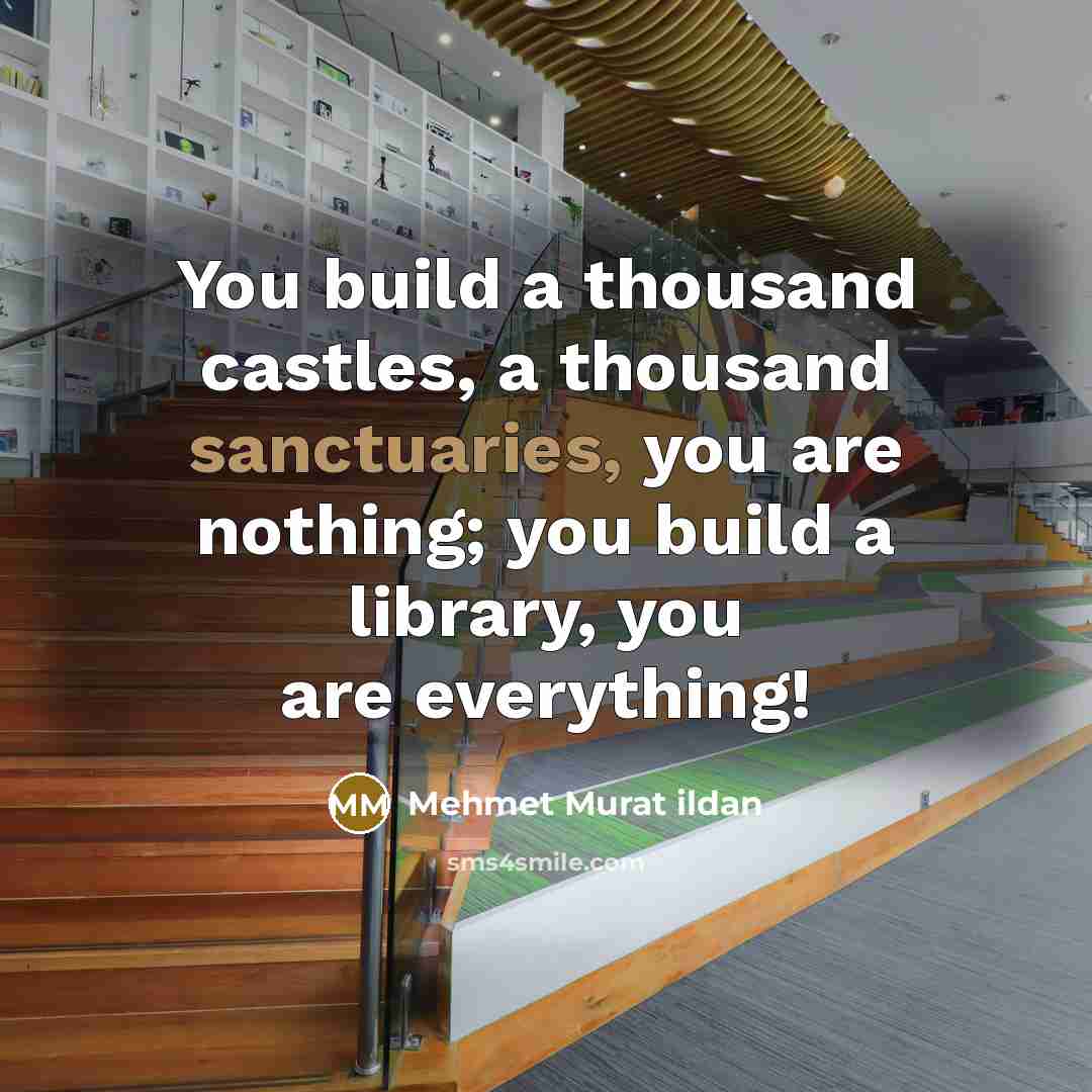 “You build a thousand castles, a thousand sanctuaries, you are nothing; you build a library, you are everything!” quote by Mehmet Murat Ildan