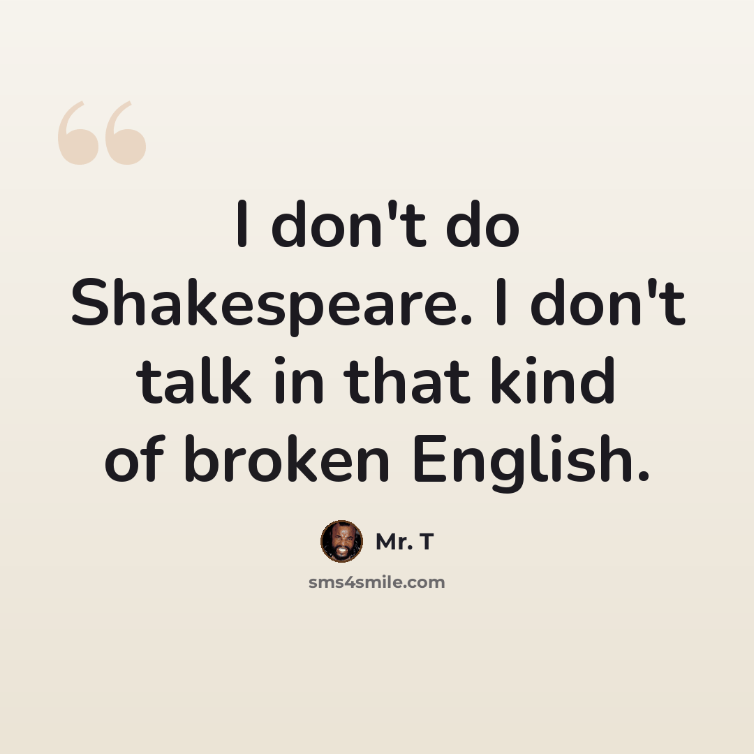 “I don't do Shakespeare. I don't talk in that kind of broken English.” quote by Mr. T