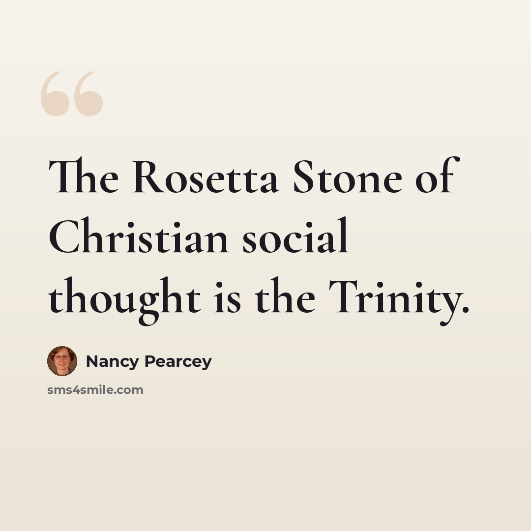 “The Rosetta Stone of Christian social thought is the Trinity.” quote by Nancy Pearcey