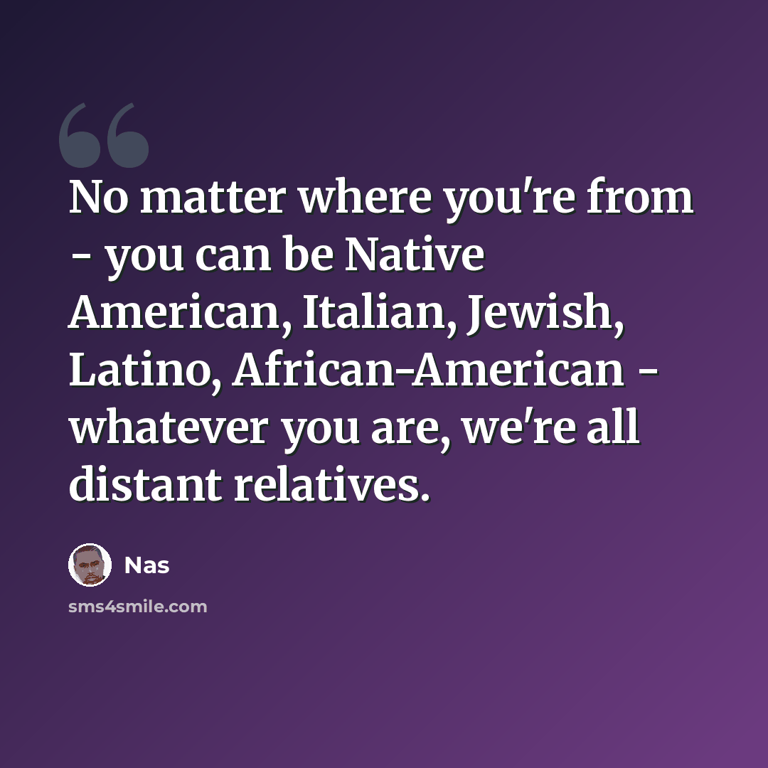 “No matter where you're from - you can be Native American, Italian, Jewish, Latino, African-American - whatever you are, we're all distant relatives.” quote by Nas