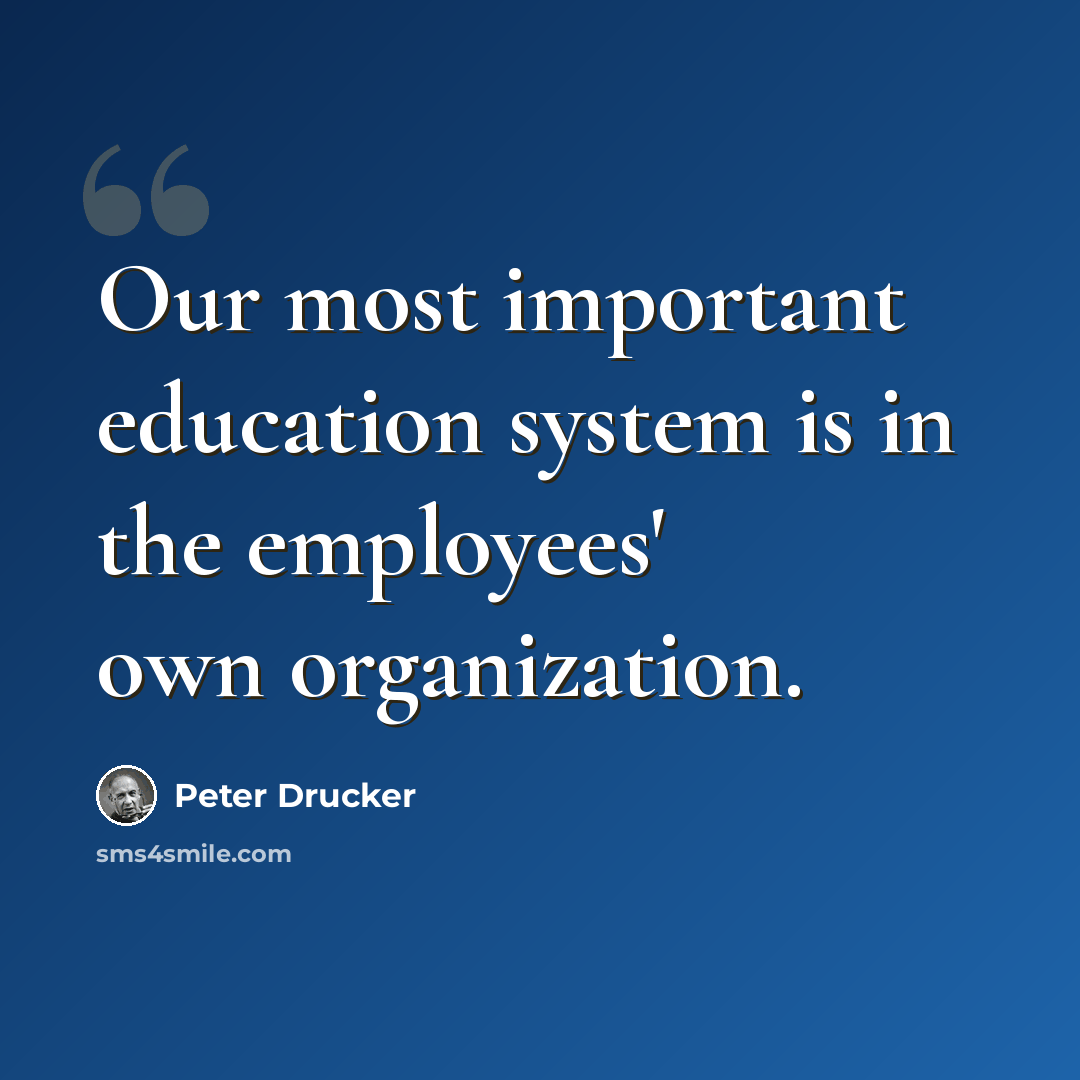 “Our most important education system is in the employees' own organization.” quote by Peter Drucker