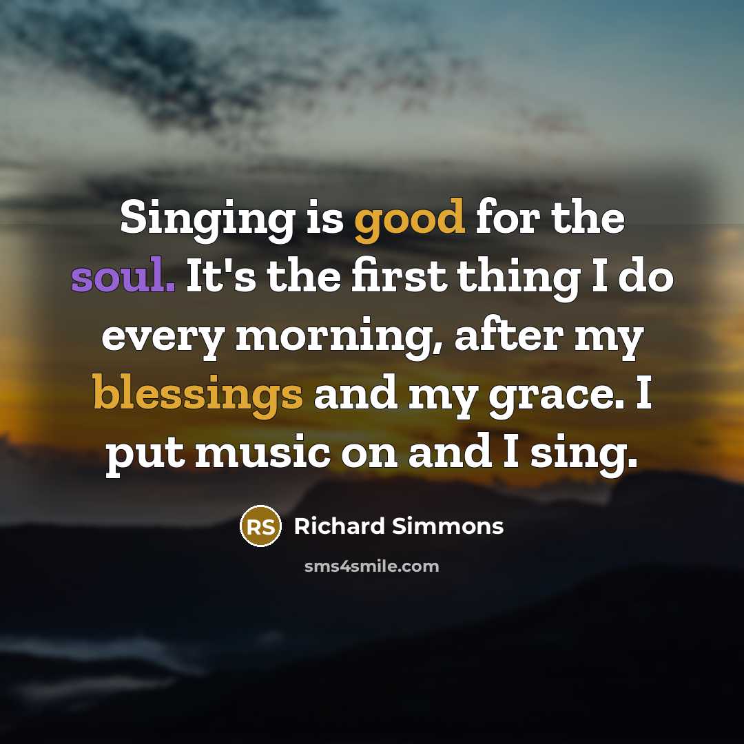 “Singing is good for the soul. It's the first thing I do every morning, after my blessings and my grace. I put music on and I sing.” quote by Richard Simmons