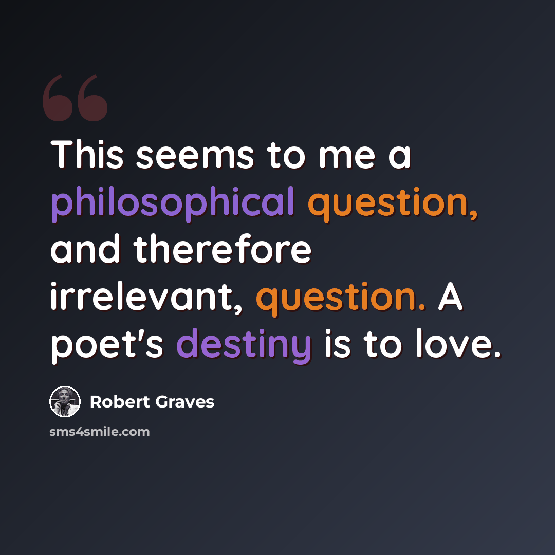 “This seems to me a philosophical question, and therefore irrelevant, question. A poet's destiny is to love.” quote by Robert Graves