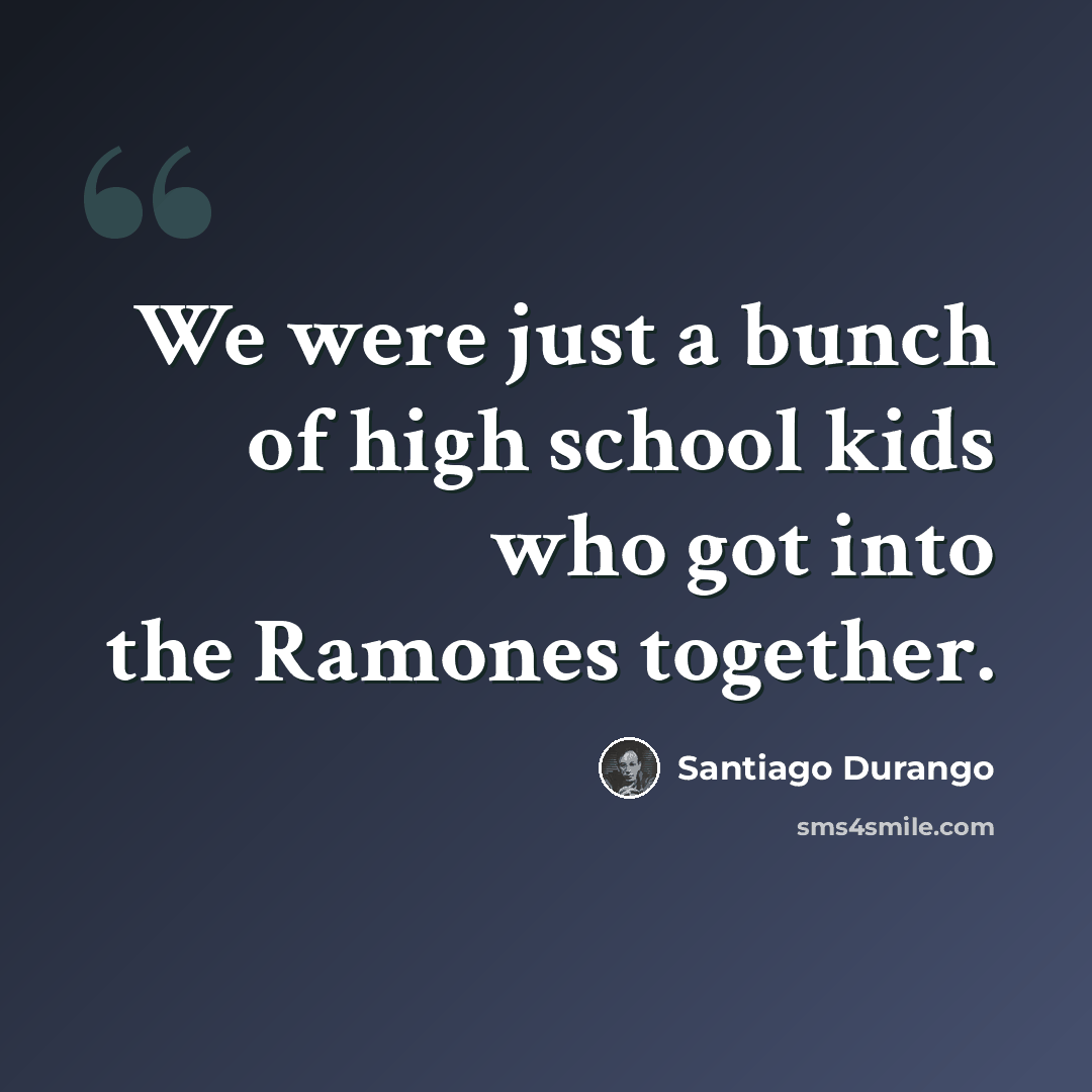 “We were just a bunch of high school kids who got into the Ramones together.” quote by Santiago Durango