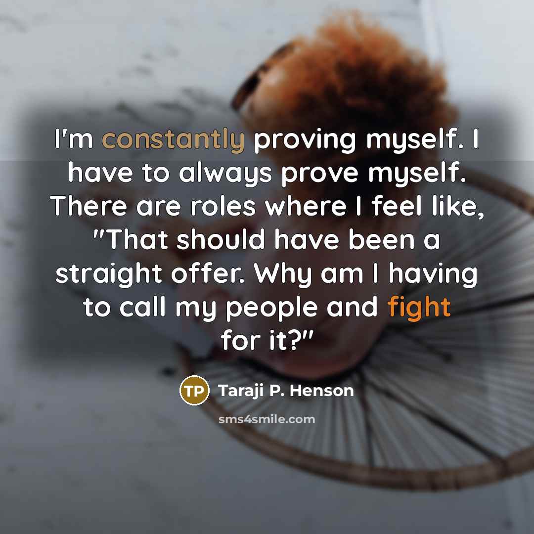 “I'm constantly proving myself. I have to always prove myself. There are roles where I feel like, "That should have been a straight offer. Why am I having to call my people and fight for it?"” quote by Taraji P. Henson