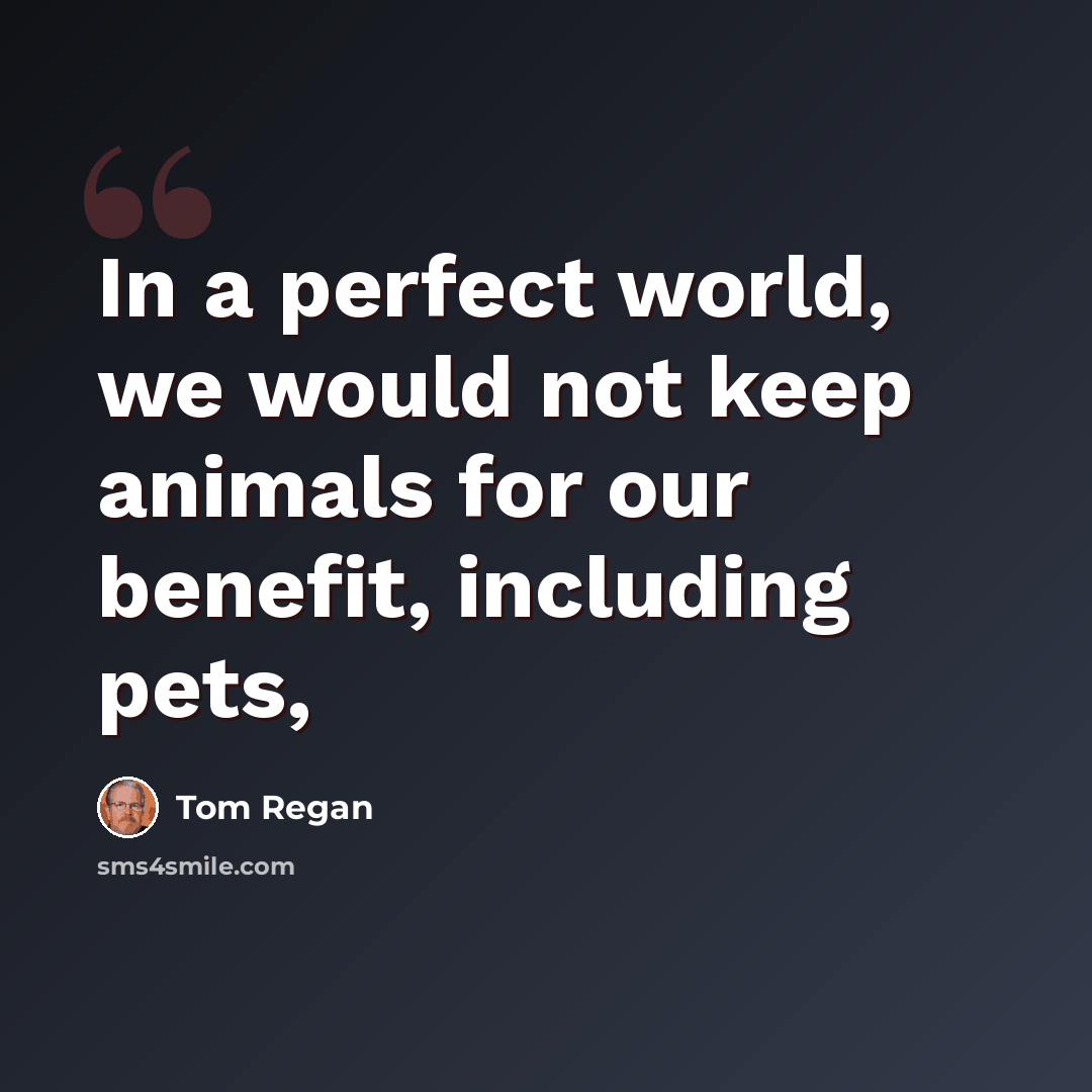 “In a perfect world, we would not keep animals for our benefit, including pets,” quote by Tom Regan