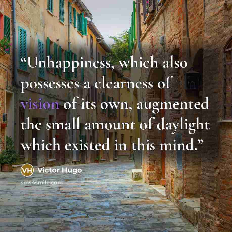 “Unhappiness, which also possesses a clearness of vision of its own, augmented the small amount of daylight which existed in this mind.” quote by Victor Hugo