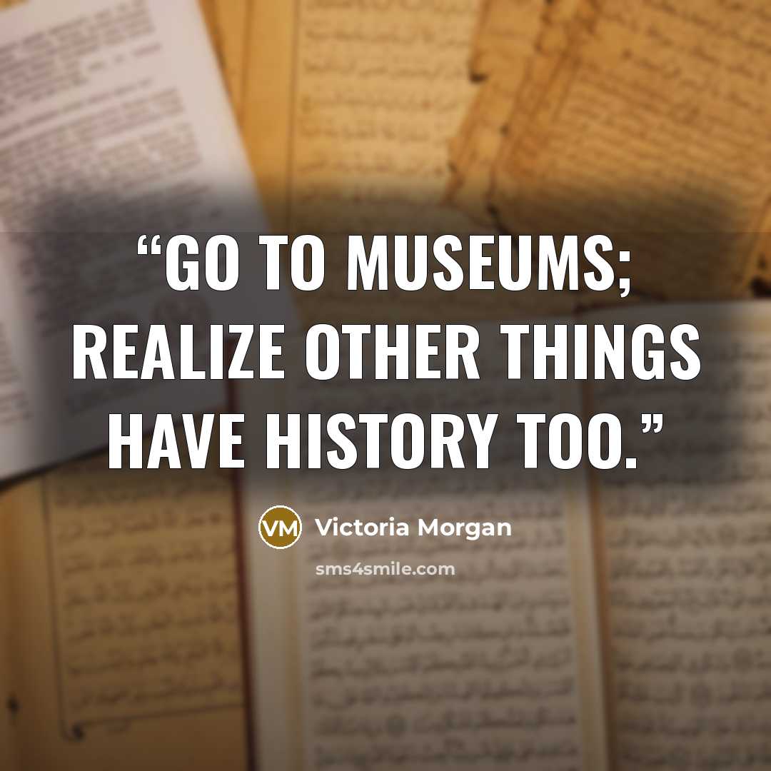 “Go to museums; realize other things have history too.” quote by Victoria Morgan