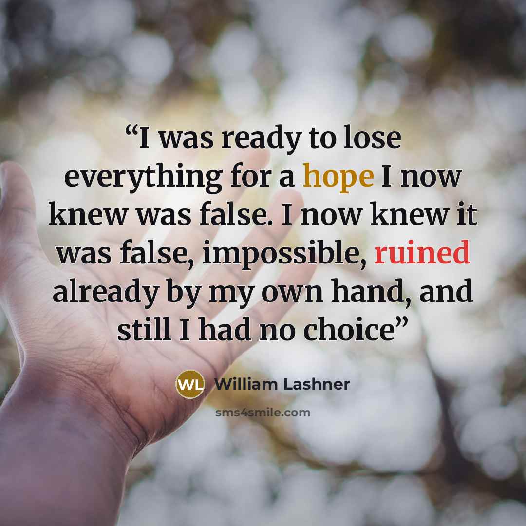“I was ready to lose everything for a hope I now knew was false. I now knew it was false, impossible, ruined already by my own hand, and still I had no choice” quote by William Lashner