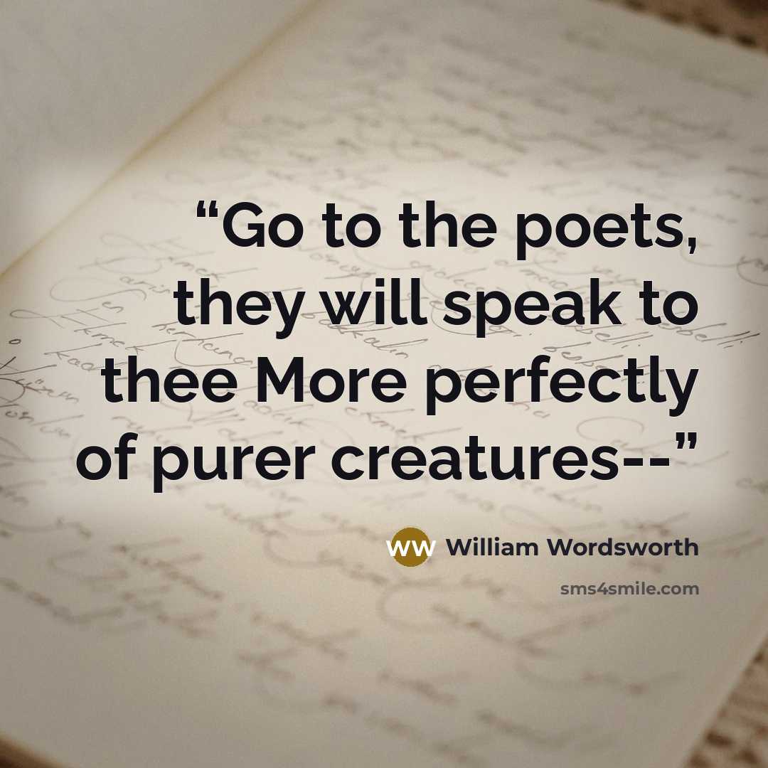“Go to the poets, they will speak to thee More perfectly of purer creatures--” quote by William Wordsworth