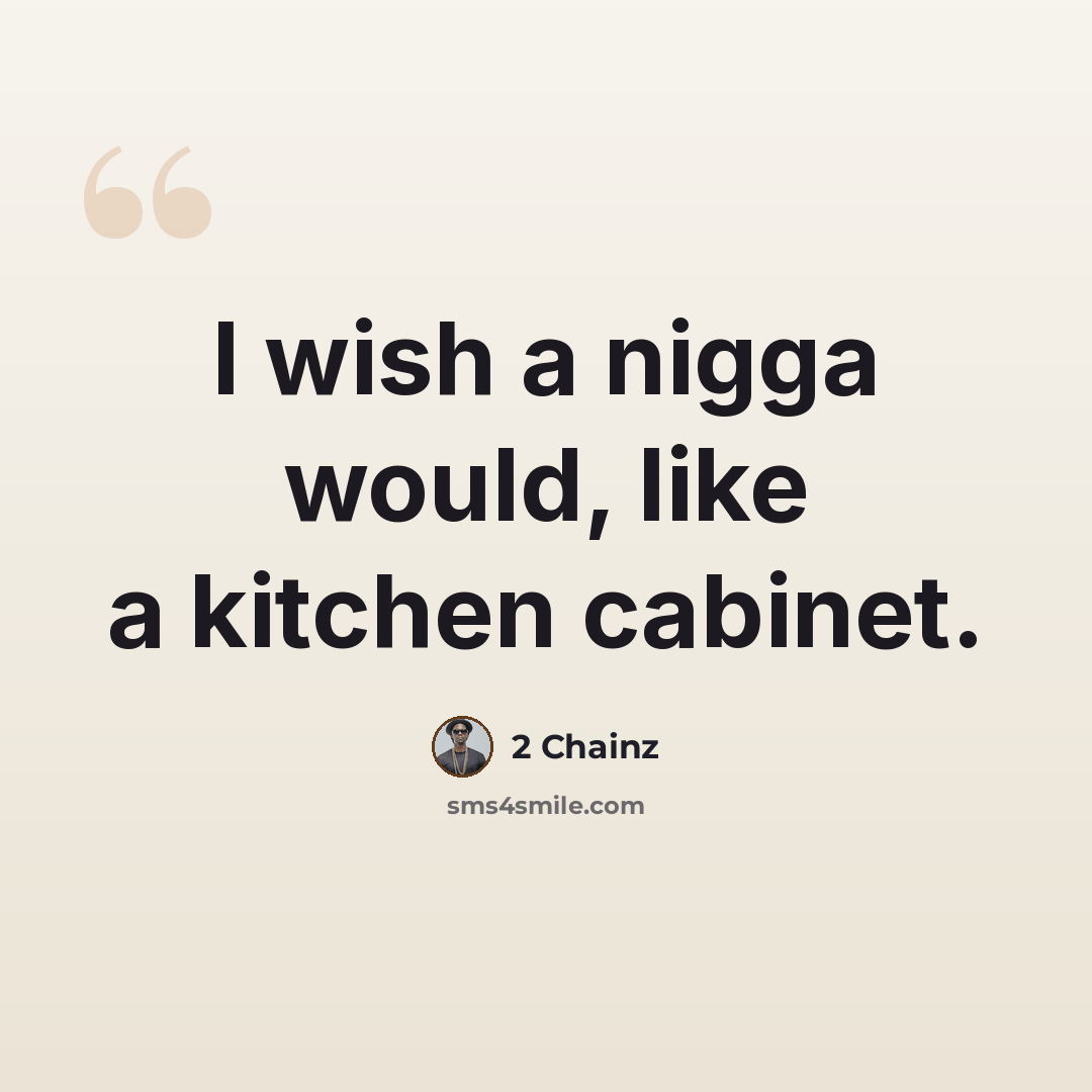 “I wish a nigga would, like a kitchen cabinet.” quote by 2 Chainz