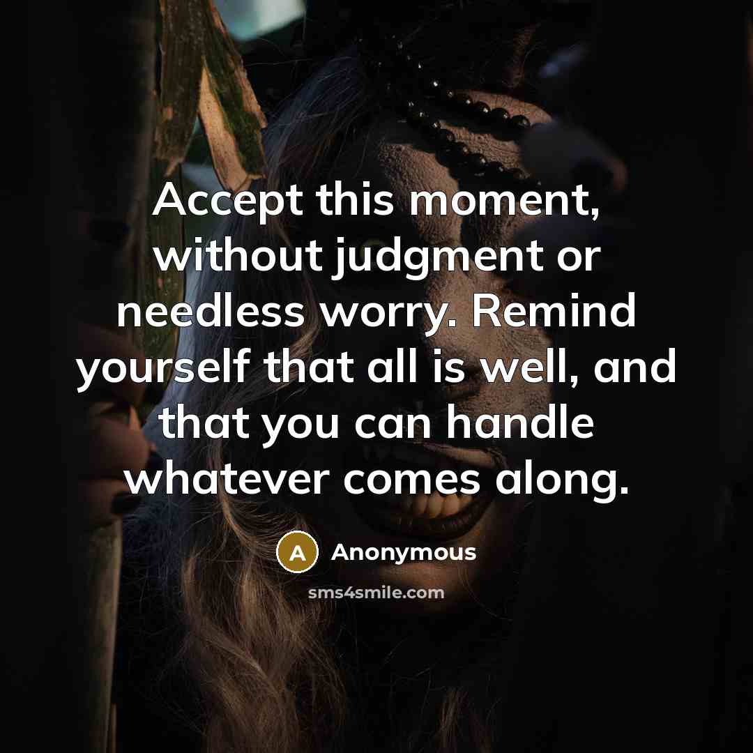 “Accept this moment, without judgment or needless worry. Remind yourself that all is well, and that you can handle whatever comes along.” quote by Anonymous