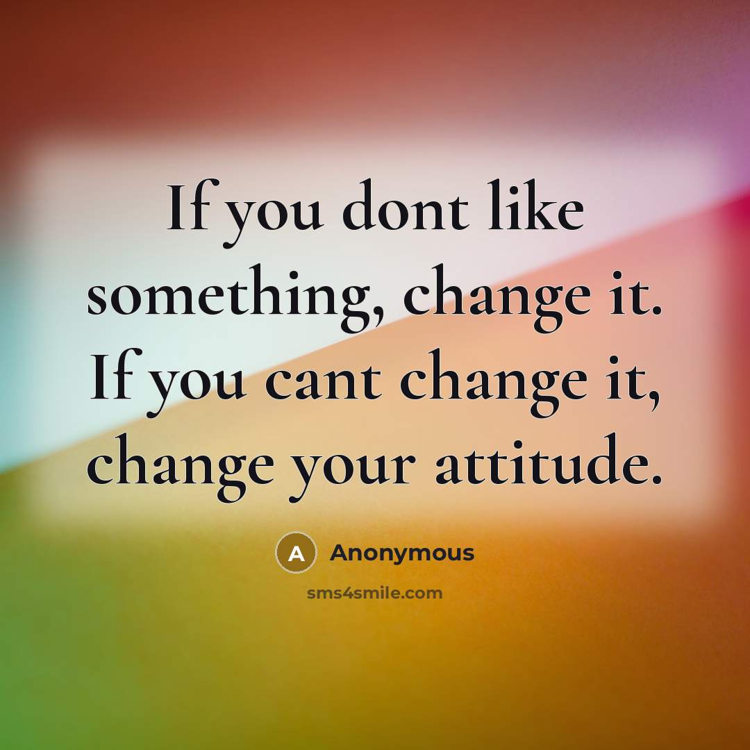 “If you dont like something, change it. If you cant change it, change your attitude.” quote by Anonymous