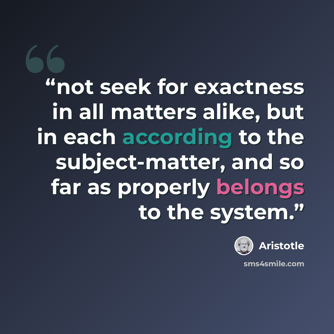 “not seek for exactness in all matters alike, but in each according to the subject-matter, and so far as properly belongs to the system.” quote by Aristotle