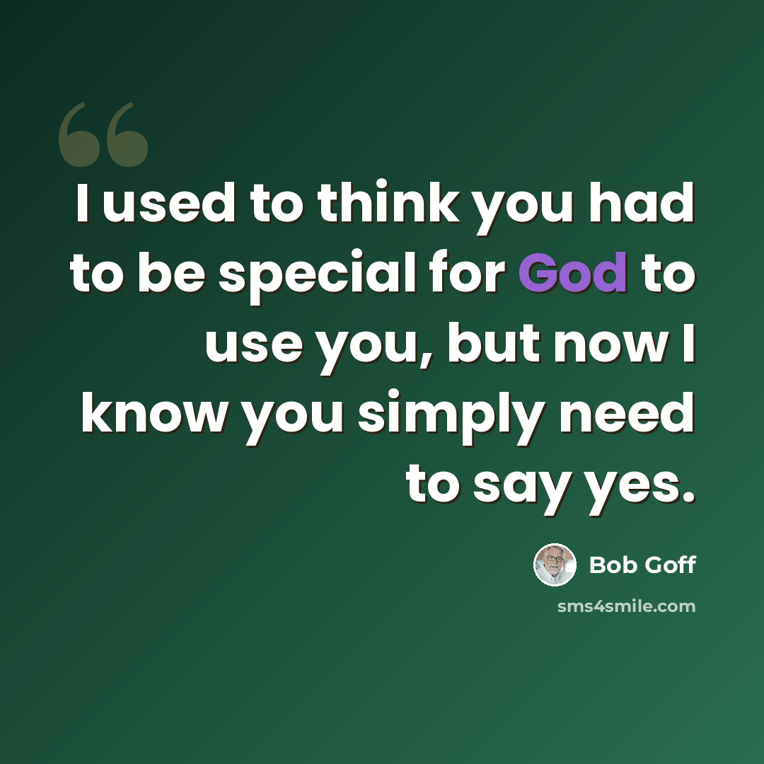 “I used to think you had to be special for God to use you, but now I know you simply need to say yes.” quote by Bob Goff