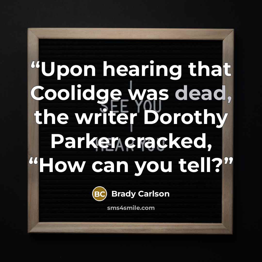 “Upon hearing that Coolidge was dead, the writer Dorothy Parker cracked, “How can you tell?” quote by Brady Carlson