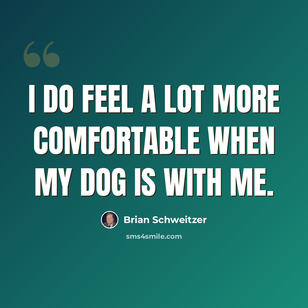 “I do feel a lot more comfortable when my dog is with me.” quote by Brian Schweitzer
