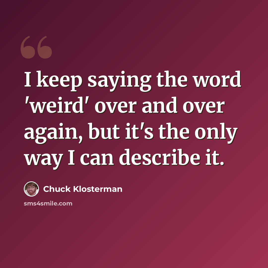 “I keep saying the word 'weird' over and over again, but it's the only way I can describe it.” quote by Chuck Klosterman