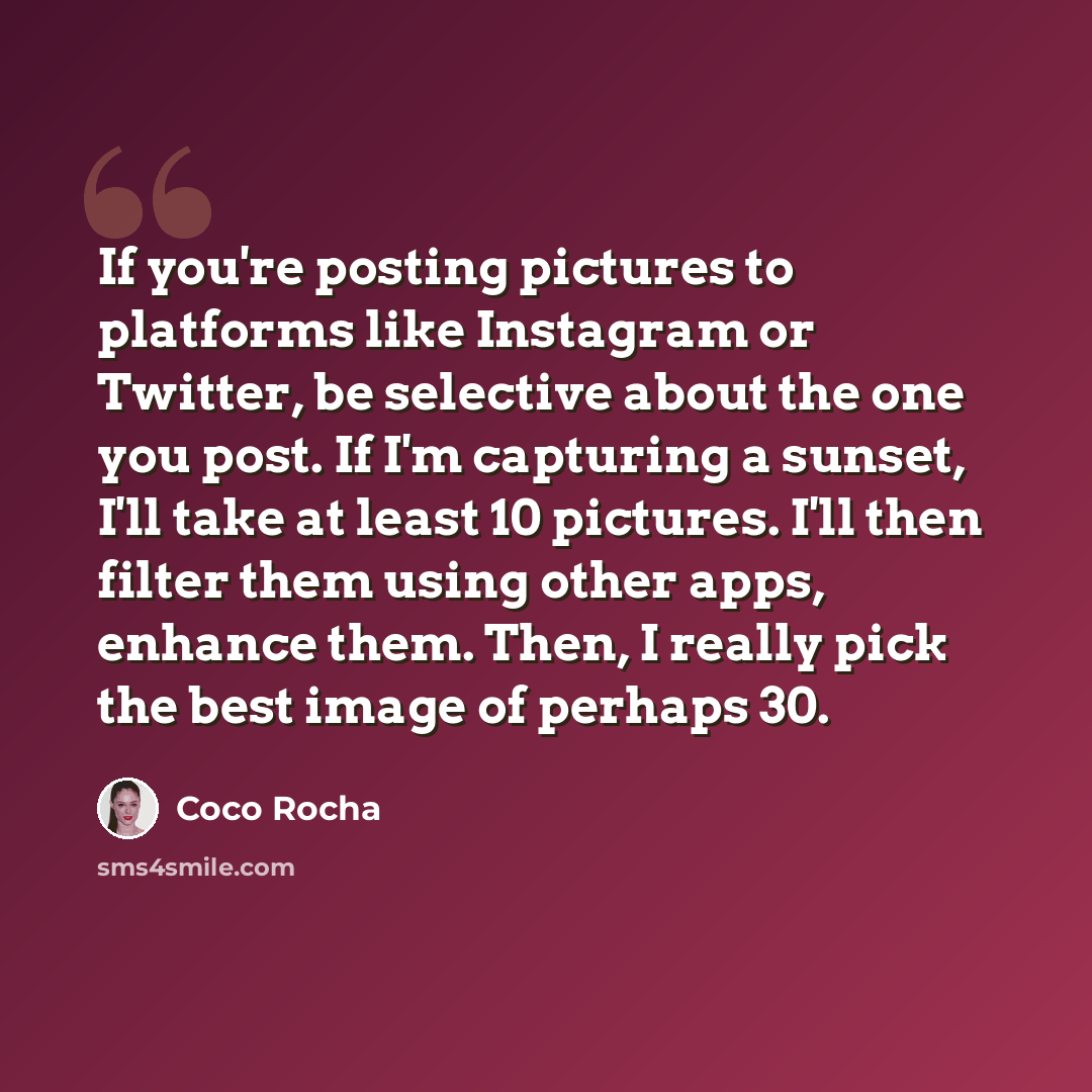 “If you're posting pictures to platforms like Instagram or Twitter, be selective about the one you post. If I'm capturing a sunset, I'll take at least 10 pictures. I'll then filter them using other apps, enhance them. Then, I really pick the best image of perhaps 30.” quote by Coco Rocha