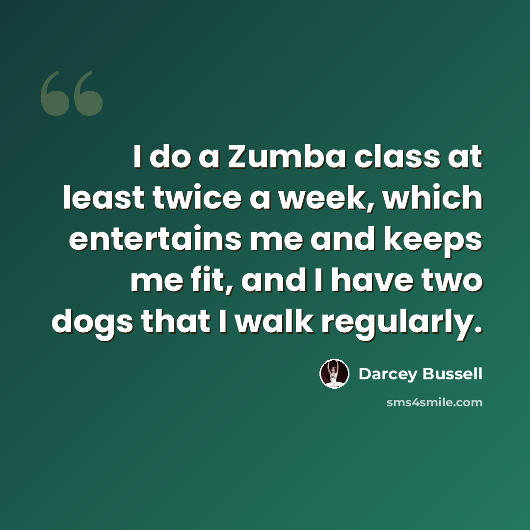 “I do a Zumba class at least twice a week, which entertains me and keeps me fit, and I have two dogs that I walk regularly.” quote by Darcey Bussell