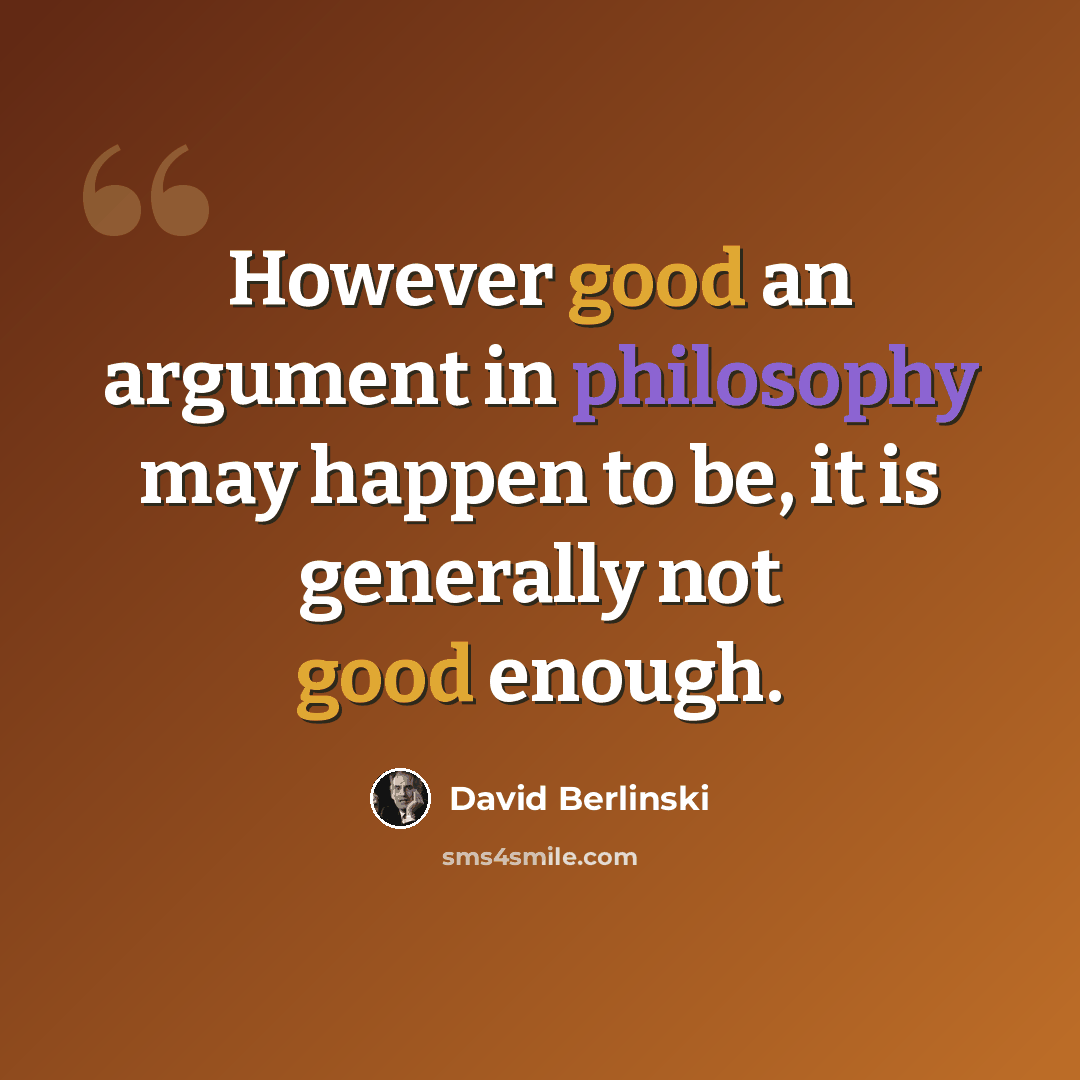 “However good an argument in philosophy may happen to be, it is generally not good enough.” quote by David Berlinski
