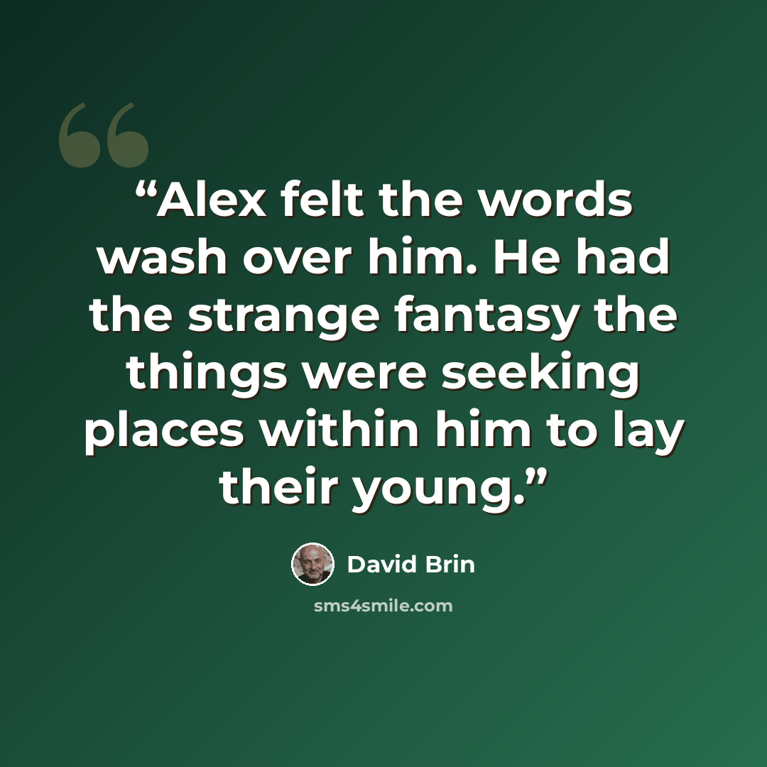 “Alex felt the words wash over him. He had the strange fantasy the things were seeking places within him to lay their young.” quote by David Brin