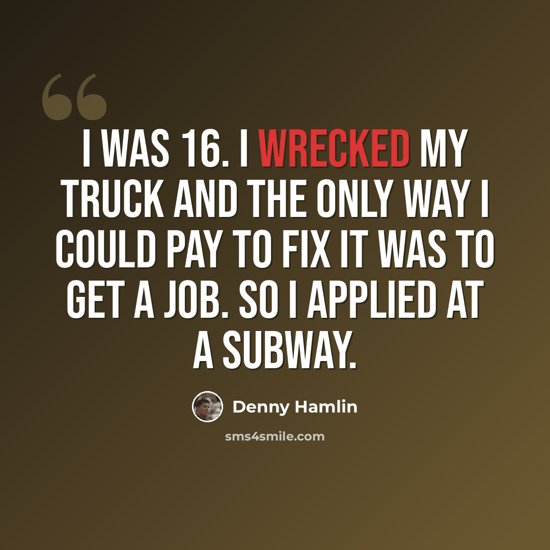 “I was 16. I wrecked my truck and the only way I could pay to fix it was to get a job. So I applied at a Subway.” quote by Denny Hamlin