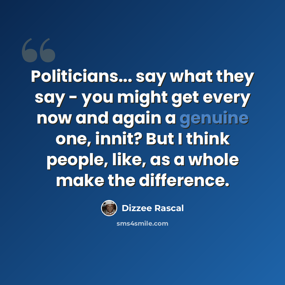 “Politicians... say what they say - you might get every now and again a genuine one, innit? But I think people, like, as a whole make the difference.” quote by Dizzee Rascal