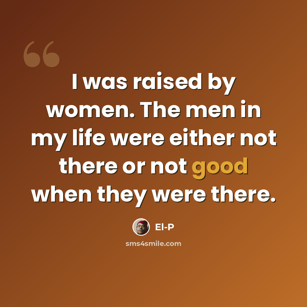 “I was raised by women. The men in my life were either not there or not good when they were there.” quote by El-P