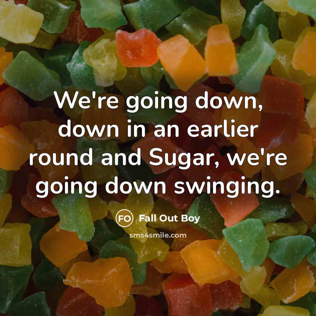 “We're going down, down in an earlier round and Sugar, we're going down swinging.” quote by Fall Out Boy