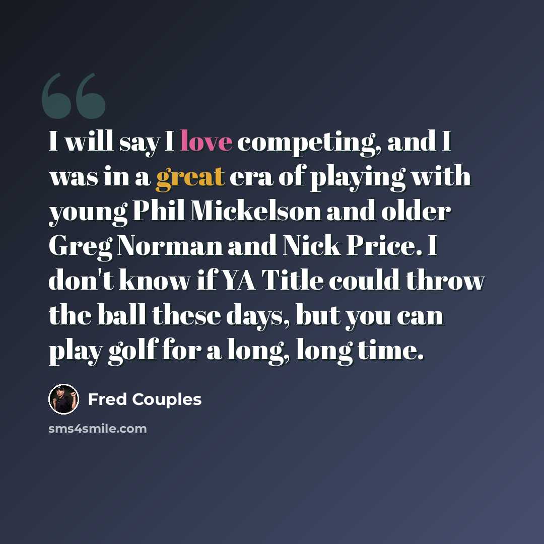 “I will say I love competing, and I was in a great era of playing with young Phil Mickelson and older Greg Norman and Nick Price. I don't know if YA Title could throw the ball these days, but you can play golf for a long, long time.” quote by Fred Couples