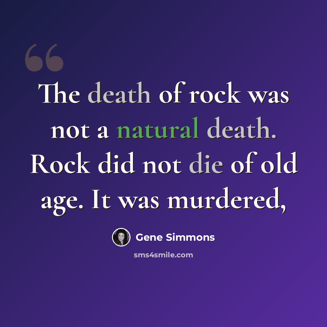 “The death of rock was not a natural death. Rock did not die of old age. It was murdered,” quote by Gene Simmons