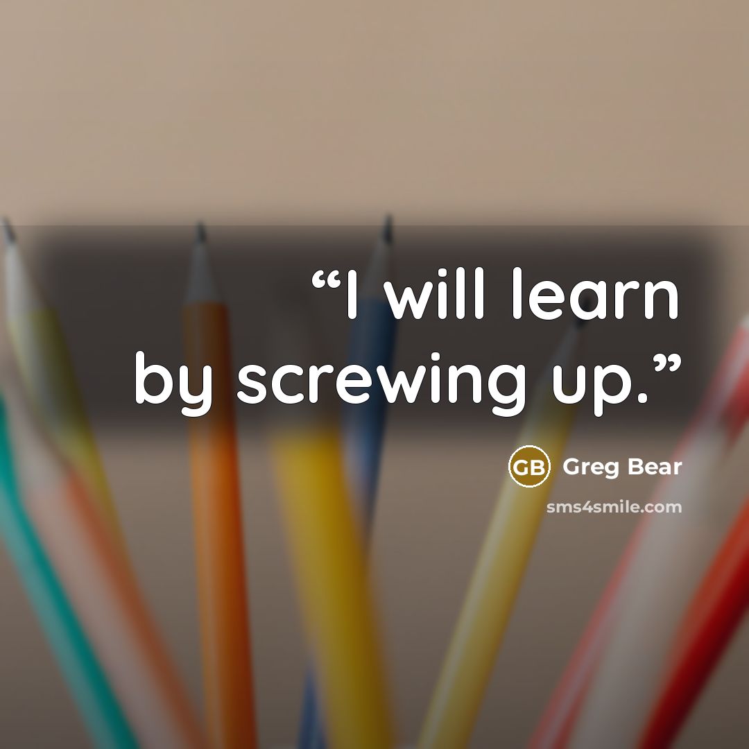 “I will learn by screwing up.” quote by Greg Bear