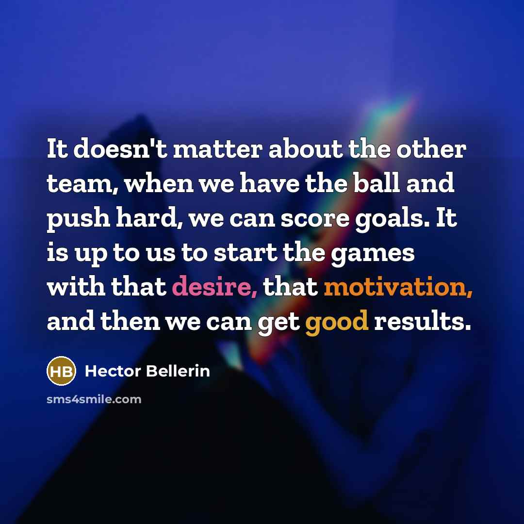 “It doesn't matter about the other team, when we have the ball and push hard, we can score goals. It is up to us to start the games with that desire, that motivation, and then we can get good results.” quote by Hector Bellerin