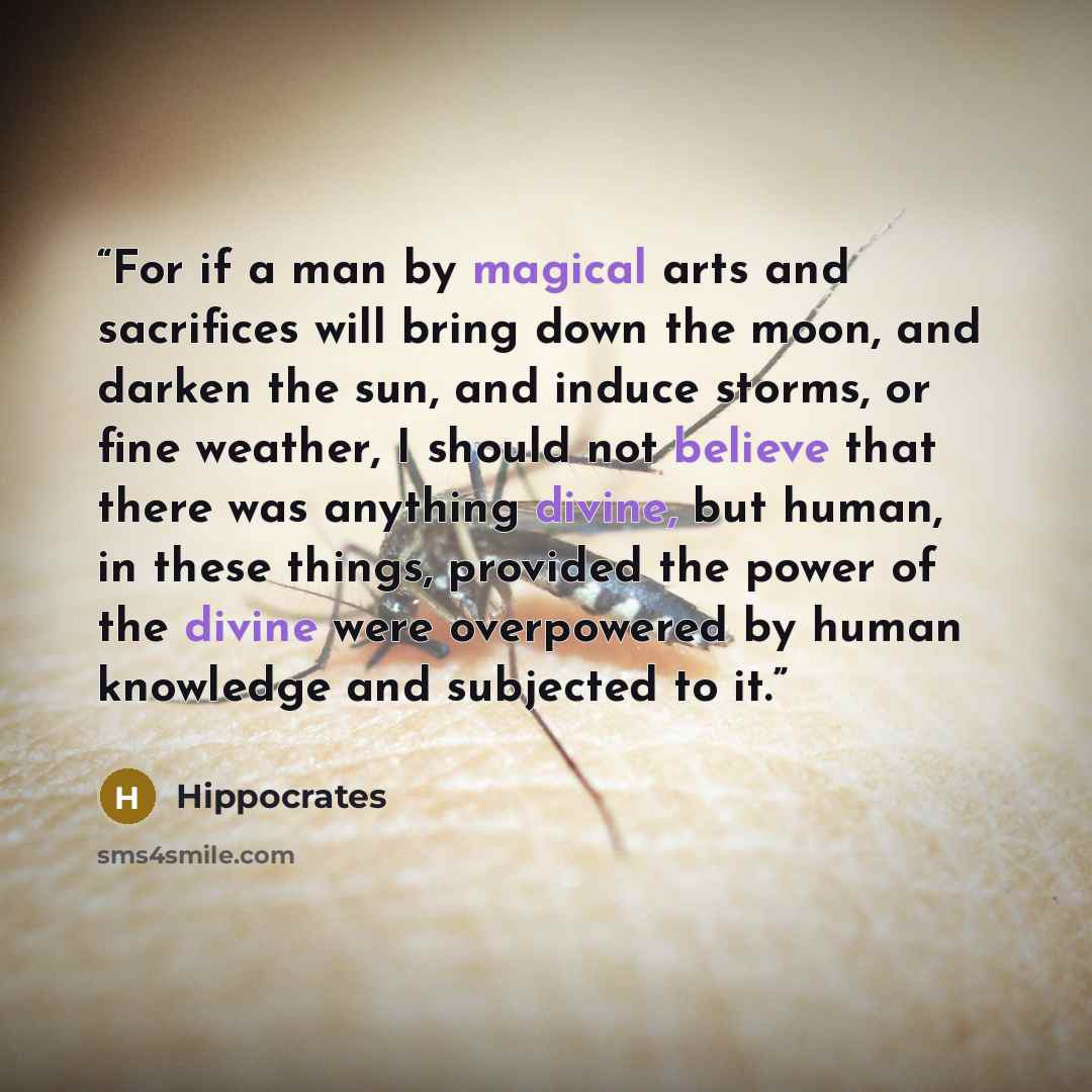 “For if a man by magical arts and sacrifices will bring down the moon, and darken the sun, and induce storms, or fine weather, I should not believe that there was anything divine, but human, in these things, provided the power of the divine were overpowered by human knowledge and subjected to it.” quote by Hippocrates