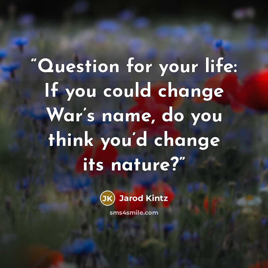 “Question for your life: If you could change War’s name, do you think you’d change its nature?” quote by Jarod Kintz