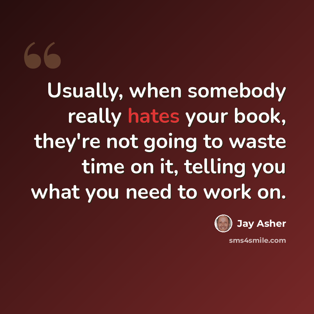 “Usually, when somebody really hates your book, they're not going to waste time on it, telling you what you need to work on.” quote by Jay Asher