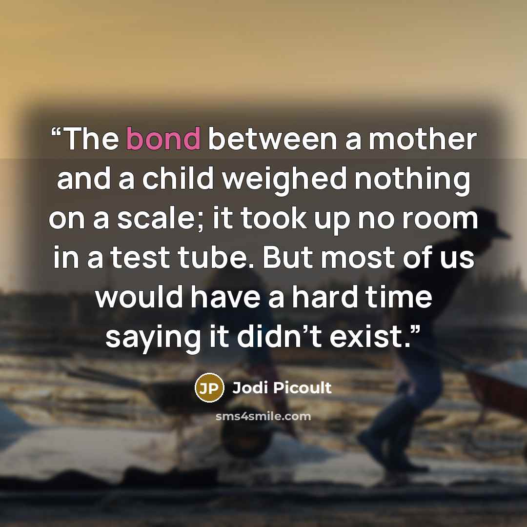“The bond between a mother and a child weighed nothing on a scale; it took up no room in a test tube. But most of us would have a hard time saying it didn’t exist.” quote by Jodi Picoult