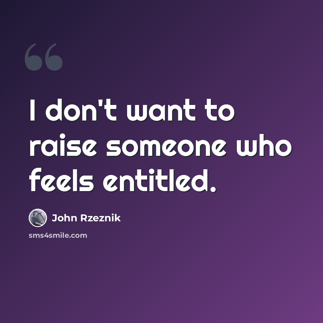 “I don't want to raise someone who feels entitled.” quote by John Rzeznik