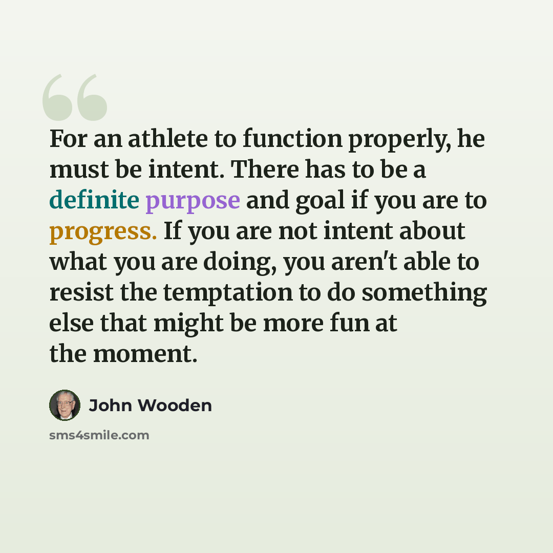 “For an athlete to function properly, he must be intent. There has to be a definite purpose and goal if you are to progress. If you are not intent about what you are doing, you aren't able to resist the temptation to do something else that might be more fun at the moment.” quote by John Wooden
