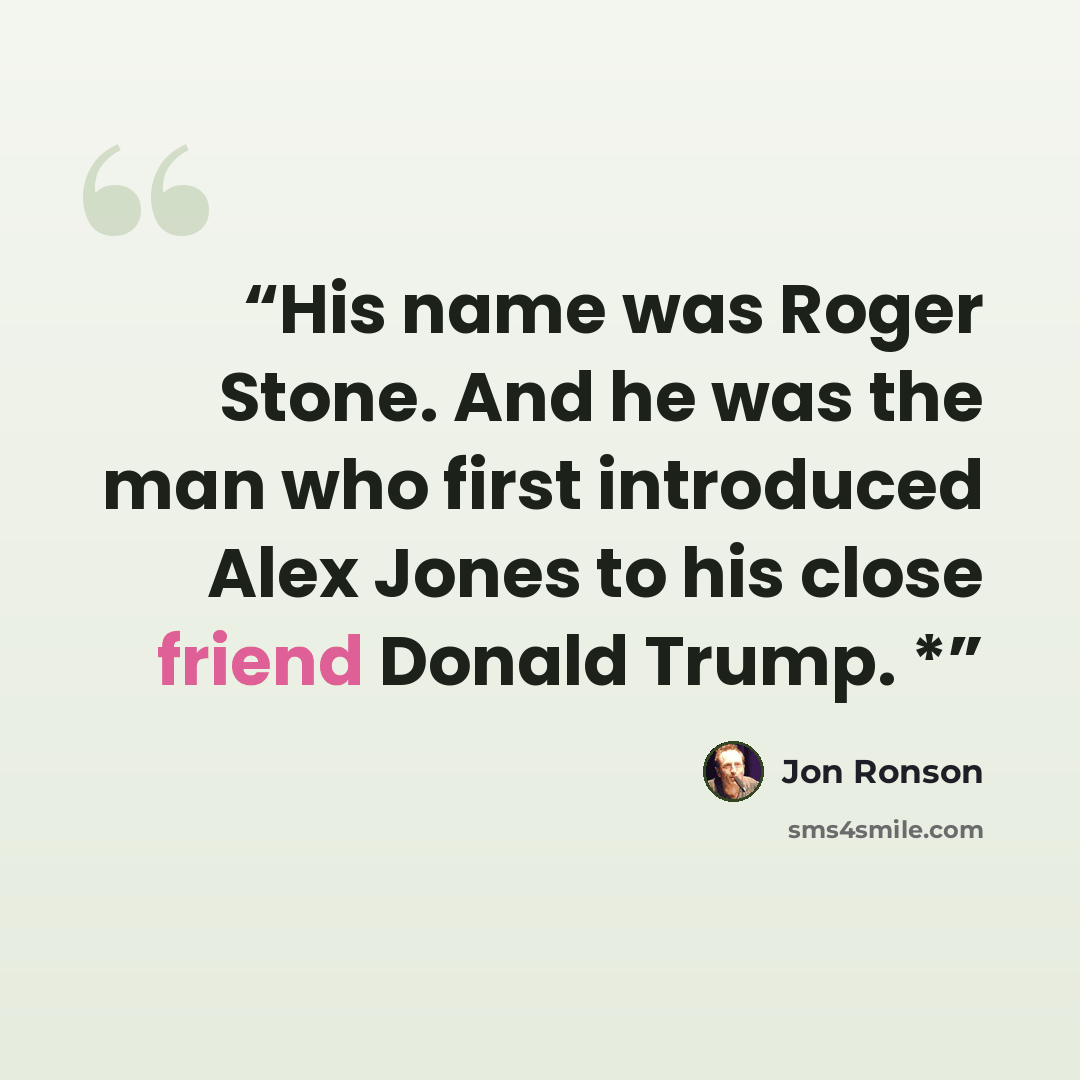 “His name was Roger Stone. And he was the man who first introduced Alex Jones to his close friend Donald Trump. *” quote by Jon Ronson