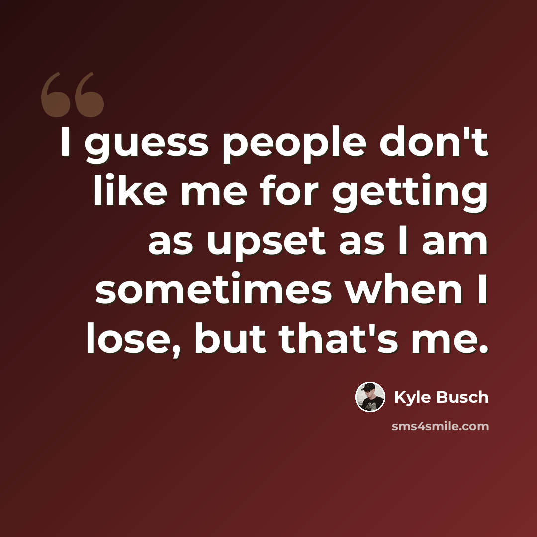 “I guess people don't like me for getting as upset as I am sometimes when I lose, but that's me.” quote by Kyle Busch